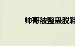 帅哥被整蛊脱鞋（帅哥除魔师）
