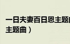 一日夫妻百日恩主题曲歌名（一日夫妻百日恩主题曲）