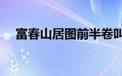 富春山居图前半卷叫什么（富春山居图）