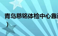 青岛慈铭体检中心靠谱吗（青岛慈铭体检中心）