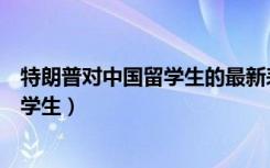 特朗普对中国留学生的最新表态可信吗（特朗普或限制中国学生）