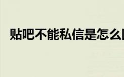贴吧不能私信是怎么回事（贴吧不能发帖）