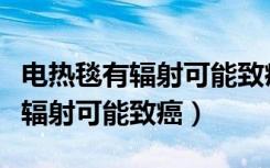 电热毯有辐射可能致癌老人不要用（电热毯有辐射可能致癌）