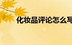 化妆品评论怎么写好（化妆品评论）