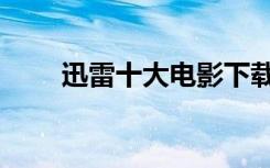迅雷十大电影下载（迅雷十年一剑）
