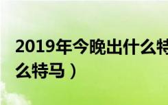 2019年今晚出什么特马中（2019年今晚开什么特马）