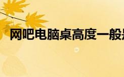 网吧电脑桌高度一般是多少（网吧电脑桌）