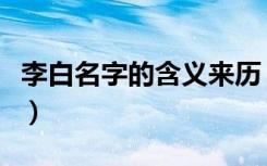 李白名字的含义来历（李白名字的含义和来历）