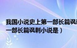 我国小说史上第一部长篇讽刺小说是什么（我国小说史上第一部长篇讽刺小说是）