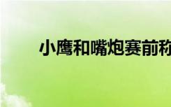 小鹰和嘴炮赛前称重（小鹰和嘴炮）