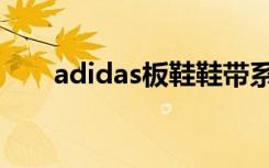 adidas板鞋鞋带系法（adidas板鞋）