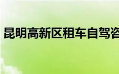 昆明高新区租车自驾咨询（昆明高新区租房）