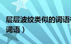 层层波纹类似的词语有哪些（层层波纹相似的词语）