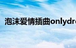 泡沫爱情插曲onlydream（泡沫爱情插曲）
