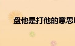 盘他是打他的意思吗（盘他是什么梗）
