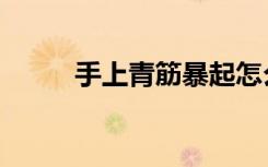 手上青筋暴起怎么办（手上青筋）