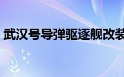 武汉号导弹驱逐舰改装（武汉号导弹驱逐舰）
