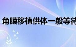 角膜移植供体一般等待多长时间（角膜移植）