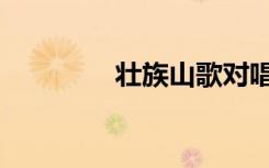 壮族山歌对唱（壮族简介）