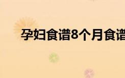 孕妇食谱8个月食谱（孕妇食谱8个月）