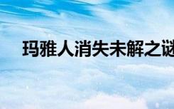 玛雅人消失未解之谜介绍（玛雅人消失）