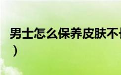 男士怎么保养皮肤不长痘（男士怎么保养皮肤）