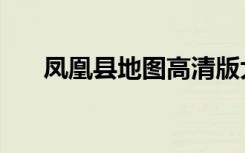 凤凰县地图高清版大图（凤凰县地图）