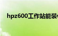 hpz600工作站能装win10吗（hpz600）