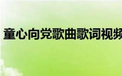 童心向党歌曲歌词视频（童心向党歌曲歌词）