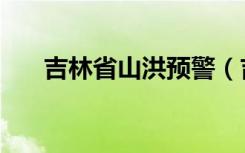 吉林省山洪预警（吉林洪涝黄色预警）