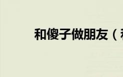 和傻子做朋友（和傻子做特别大）