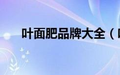 叶面肥品牌大全（叶面肥品牌排行榜）