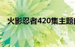 火影忍者420集主题曲（火影忍者420集）