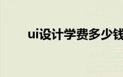 ui设计学费多少钱（UI设计学什么）