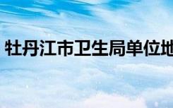 牡丹江市卫生局单位地址（牡丹江市卫生局）