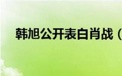 韩旭公开表白肖战（韩旭公开表白肖战）