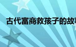 古代富商救孩子的故事（古代富商叫什么）