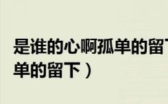 是谁的心啊孤单的留下表情包（是谁的心啊孤单的留下）