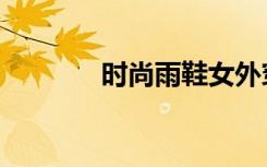 时尚雨鞋女外穿（时尚雨鞋）