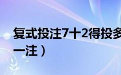 复式投注7十2得投多少钱（7十2复式多少钱一注）