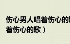 伤心男人唱着伤心的歌歌词翻译（伤心男人唱着伤心的歌）
