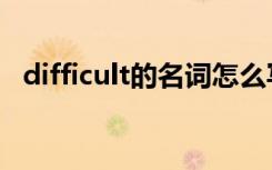 difficult的名词怎么写（difficult的名词）