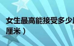 女生最高能接受多少厘米（女生的极限是多少厘米）