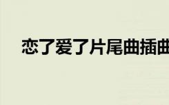 恋了爱了片尾曲插曲（恋了爱了片尾曲）