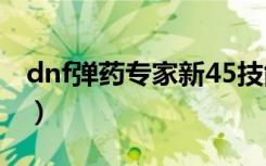 dnf弹药专家新45技能演示（dnf弹药专家吧）