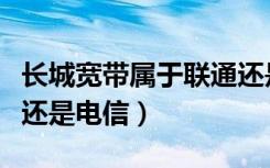 长城宽带属于联通还是电信（长城宽带是联通还是电信）