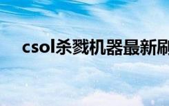 csol杀戮机器最新刷法（csol杀戮机器）