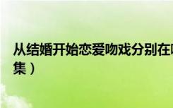 从结婚开始恋爱吻戏分别在哪一集（爱情闯进门吻戏在第几集）