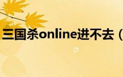 三国杀online进不去（三国杀online进不去）