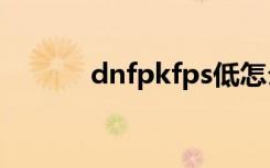 dnfpkfps低怎么办（dnfpkf）